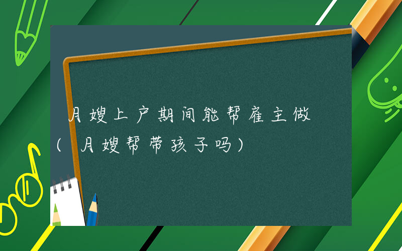 月嫂上户期间能帮雇主做 (月嫂帮带孩子吗)